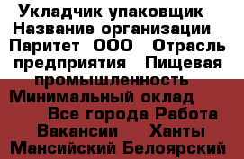 Укладчик-упаковщик › Название организации ­ Паритет, ООО › Отрасль предприятия ­ Пищевая промышленность › Минимальный оклад ­ 21 000 - Все города Работа » Вакансии   . Ханты-Мансийский,Белоярский г.